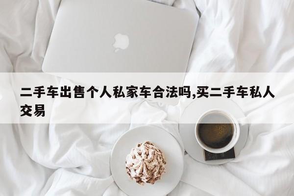 二手车出售个人私家车合法吗,买二手车私人交易