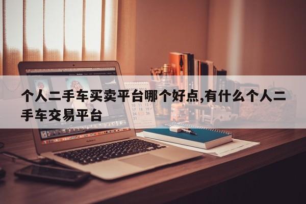 个人二手车买卖平台哪个好点,有什么个人二手车交易平台