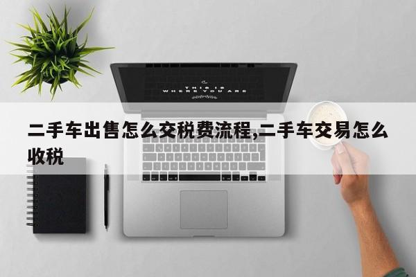 二手车出售怎么交税费流程,二手车交易怎么收税