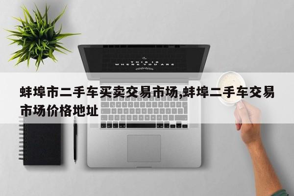 蚌埠市二手车买卖交易市场,蚌埠二手车交易市场价格地址